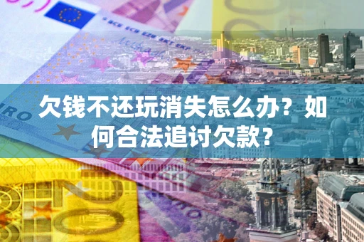 北京欠钱不还玩消失怎么办？如何合法追讨欠款？