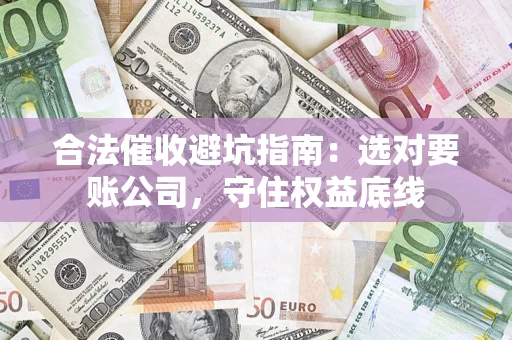 北京合法催收避坑指南：选对要账公司，守住权益底线