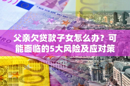 北京父亲欠贷款子女怎么办？可能面临的5大风险及应对策略