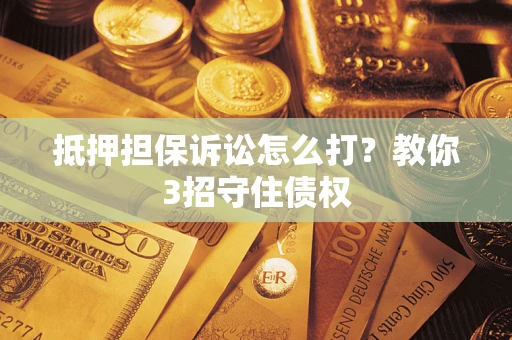 北京抵押担保诉讼怎么打？教你3招守住债权