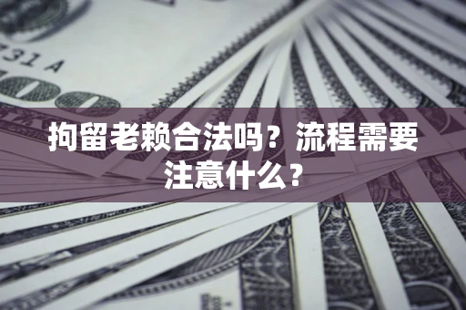 北京拘留老赖合法吗？流程需要注意什么？