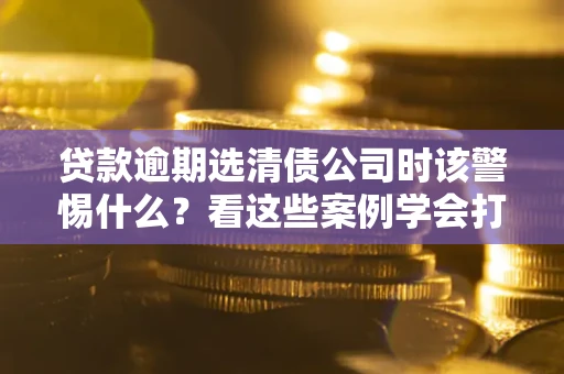 北京贷款逾期选清债公司时该警惕什么？看这些案例学会打翻身仗