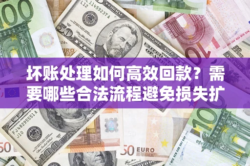 北京坏账处理如何高效回款？需要哪些合法流程避免损失扩大？
