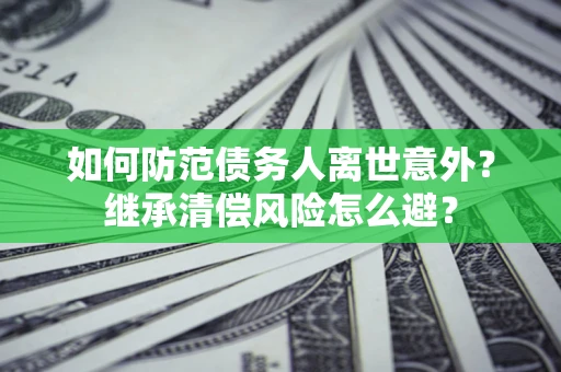北京如何防范债务人离世意外？继承清偿风险怎么避？