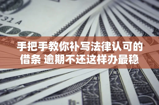 北京手把手教你补写法律认可的借条 逾期不还这样办最稳妥