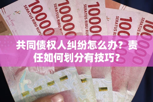 北京共同债权人纠纷怎么办？责任如何划分有技巧？