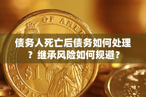北京债务人死亡后债务如何处理？继承风险如何规避？