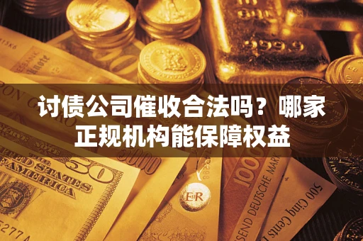 北京讨债公司催收合法吗？哪家正规机构能保障权益