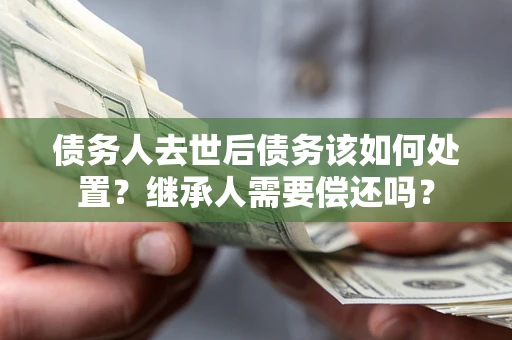 北京债务人去世后债务该如何处置？继承人需要偿还吗？