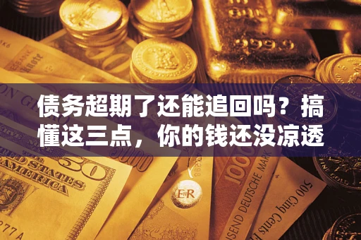 北京债务超期了还能追回吗？搞懂这三点，你的钱还没凉透
