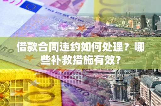 北京借款合同违约如何处理？哪些补救措施有效？