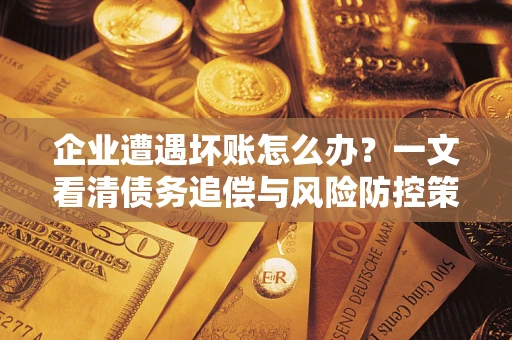 北京企业遭遇坏账怎么办？一文看清债务追偿与风险防控策略