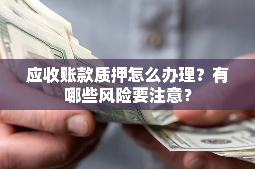 北京应收账款质押怎么办理？有哪些风险要注意？