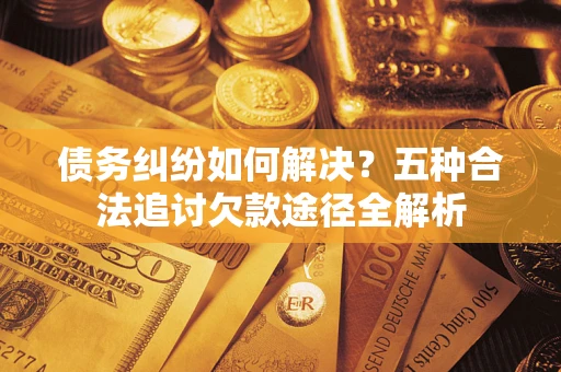 北京债务纠纷如何解决？五种合法追讨欠款途径全解析