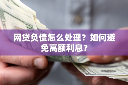 北京网贷负债怎么处理？如何避免高额利息？