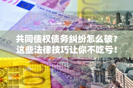 北京共同债权债务纠纷怎么破？这些法律技巧让你不吃亏！