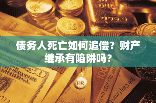 北京债务人死亡如何追偿？财产继承有陷阱吗？