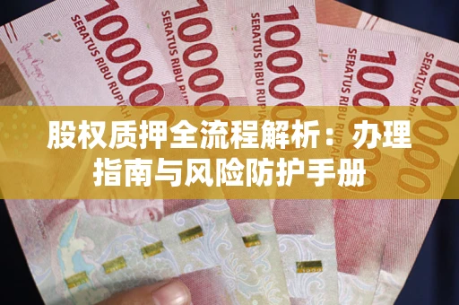 北京股权质押全流程解析：办理指南与风险防护手册