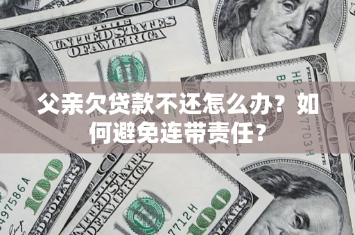 北京父亲欠贷款不还怎么办？如何避免连带责任？