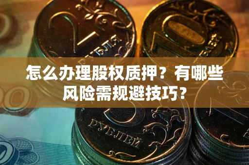 北京怎么办理股权质押？有哪些风险需规避技巧？