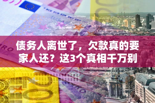 北京债务人离世了，欠款真的要家人还？这3个真相千万别弄错