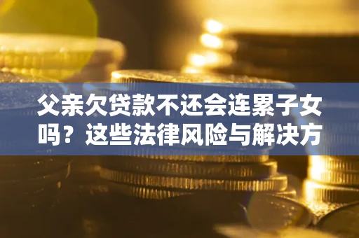 北京父亲欠贷款不还会连累子女吗？这些法律风险与解决方法要早知道！