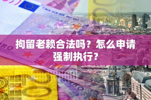 北京拘留老赖合法吗？怎么申请强制执行？