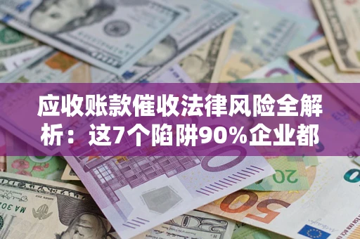 北京应收账款催收法律风险全解析：这7个陷阱90%企业都踩过（含合规应对指南）