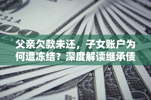 北京父亲欠款未还，子女账户为何遭冻结？深度解读继承债务迷局
