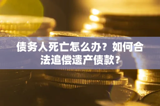 北京债务人死亡怎么办？如何合法追偿遗产债款？