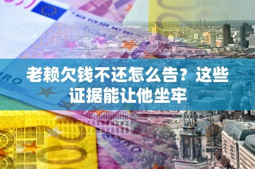 北京老赖欠钱不还怎么告？这些证据能让他坐牢