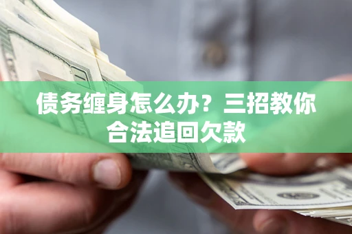北京债务缠身怎么办？三招教你合法追回欠款