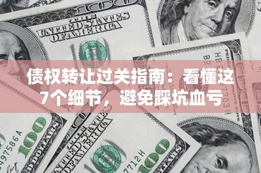 北京债权转让过关指南：看懂这7个细节，避免踩坑血亏
