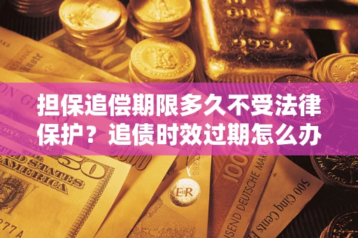 北京担保追偿期限多久不受法律保护？追债时效过期怎么办？