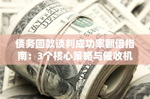 北京债务回款谈判成功率翻倍指南：3个核心策略与催收机构避坑法则