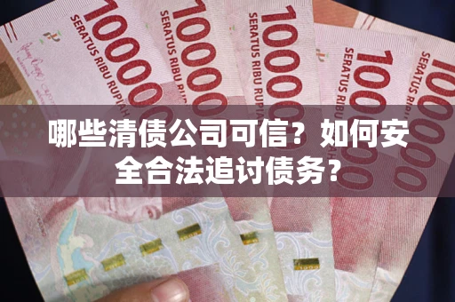 北京哪些清债公司可信？如何安全合法追讨债务？