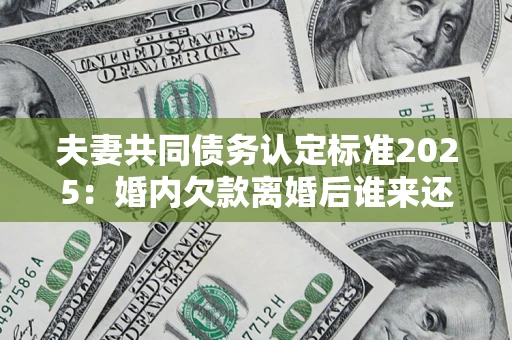 北京夫妻共同债务认定标准2025:婚内欠款离婚后谁来还? 北京夫妻共同债务认定标准2025:婚内欠款离婚后谁来还?