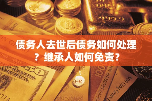 北京债务人去世后债务如何处理？继承人如何免责？