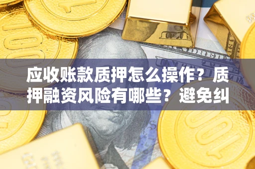 北京应收账款质押怎么操作？质押融资风险有哪些？避免纠纷高效融资技巧