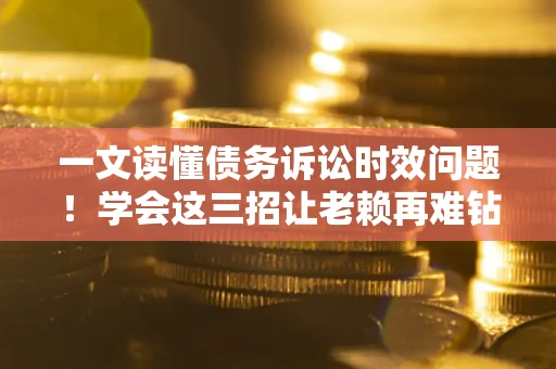北京一文读懂债务诉讼时效问题！学会这三招让老赖再难钻空子