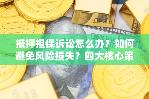 北京抵押担保诉讼怎么办？如何避免风险损失？四大核心策略全解读