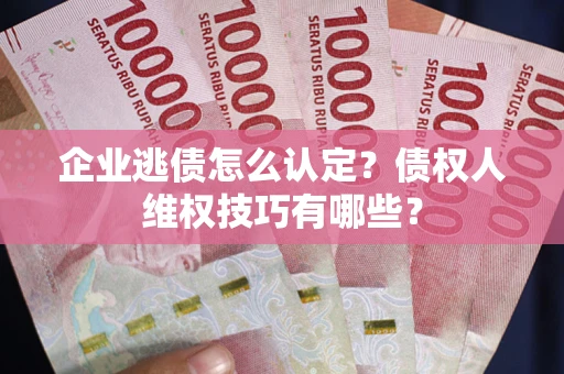 北京企业逃债怎么认定？债权人维权技巧有哪些？