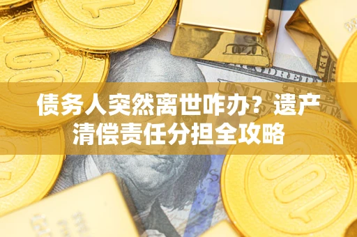 北京债务人突然离世咋办？遗产清偿责任分担全攻略