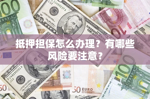 北京抵押担保怎么办理？有哪些风险要注意？