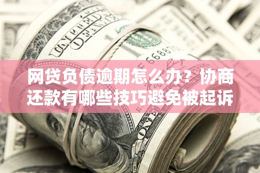 北京网贷负债逾期怎么办？协商还款有哪些技巧避免被起诉？