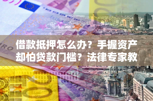 北京借款抵押怎么办？手握资产却怕贷款门槛？法律专家教你办抵押不踩坑