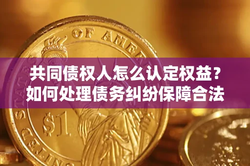 北京共同债权人怎么认定权益？如何处理债务纠纷保障合法权益？