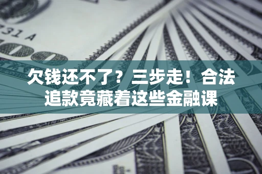 北京欠钱还不了？三步走！合法追款竟藏着这些金融课