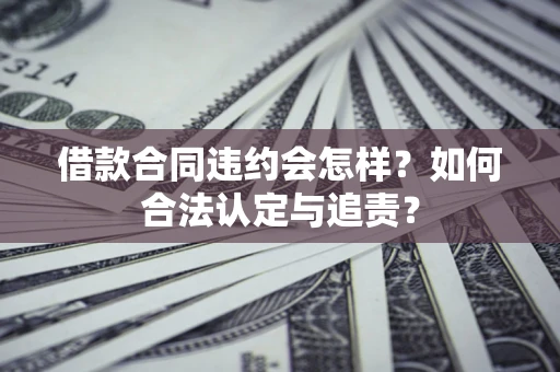 北京借款合同违约会怎样？如何合法认定与追责？