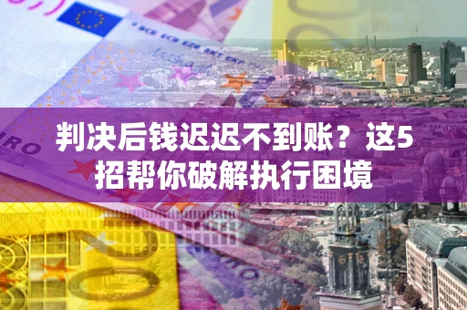 北京判决后钱迟迟不到账？这5招帮你破解执行困境